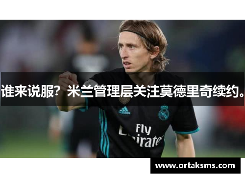 谁来说服？米兰管理层关注莫德里奇续约。